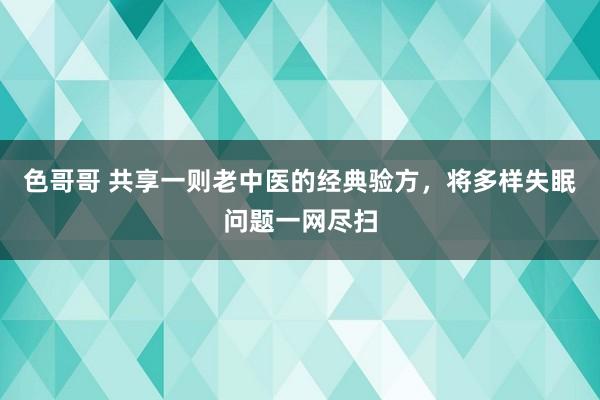 色哥哥 共享一则老中医的经典验方，将多样失眠问题一网尽扫