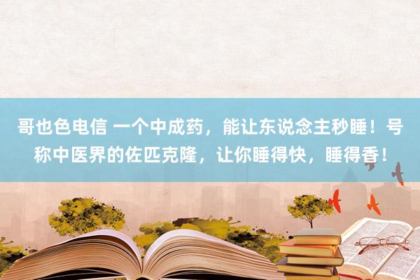 哥也色电信 一个中成药，能让东说念主秒睡！号称中医界的佐匹克隆，让你睡得快，睡得香！
