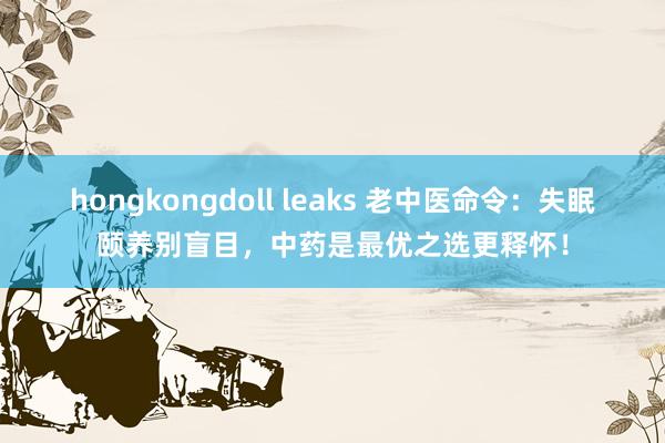 hongkongdoll leaks 老中医命令：失眠颐养别盲目，中药是最优之选更释怀！