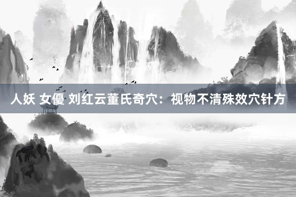 人妖 女優 刘红云董氏奇穴：视物不清殊效穴针方