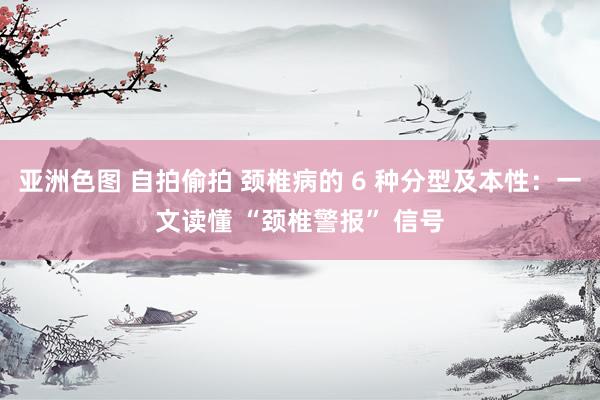 亚洲色图 自拍偷拍 颈椎病的 6 种分型及本性：一文读懂 “颈椎警报” 信号