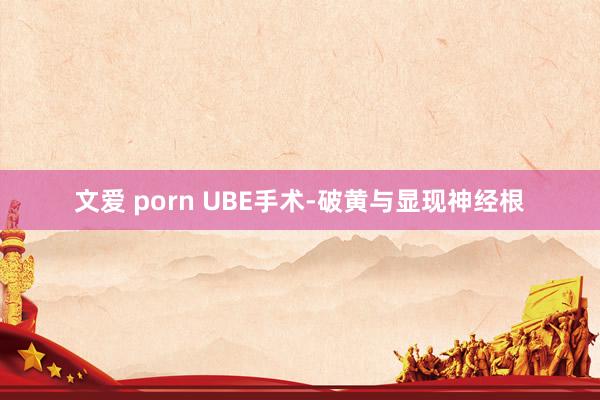 文爱 porn UBE手术-破黄与显现神经根