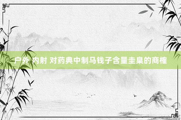 户外 内射 对药典中制马钱子含量圭臬的商榷