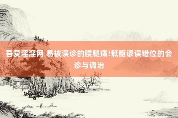 吾爱淫淫网 易被误诊的腰腿痛!骶髂谬误错位的会诊与调治