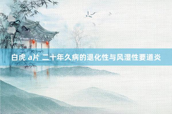 白虎 a片 二十年久病的退化性与风湿性要道炎