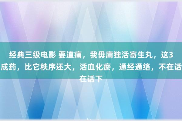 经典三级电影 要道痛，我毋庸独活寄生丸，这3中成药，比它秩序还大，活血化瘀，通经通络，不在话下