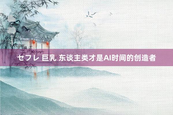セフレ 巨乳 东谈主类才是AI时间的创造者