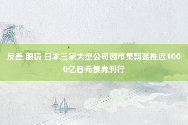 反差 眼镜 日本三家大型公司因市集飘荡推迟1000亿日元债券刊行