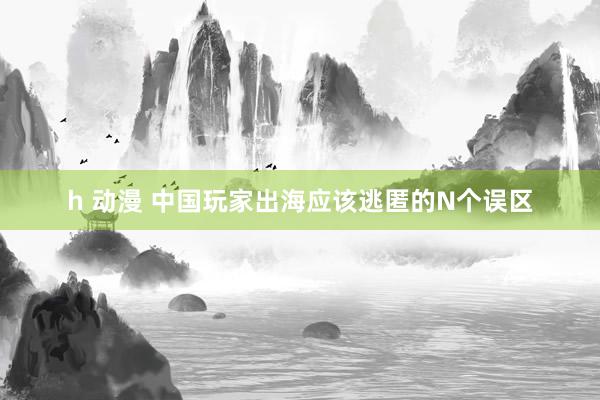 h 动漫 中国玩家出海应该逃匿的N个误区