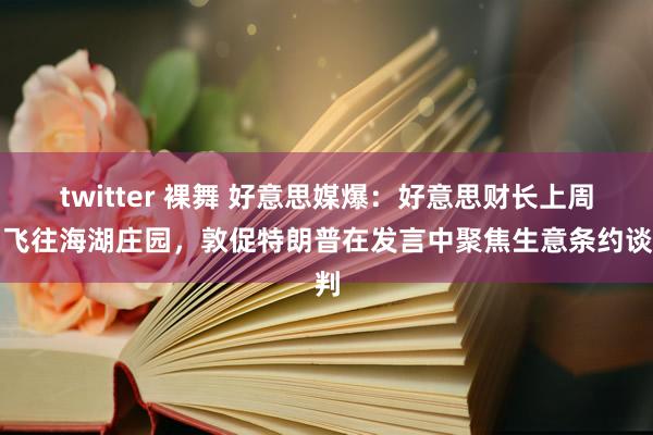 twitter 裸舞 好意思媒爆：好意思财长上周日飞往海湖庄园，敦促特朗普在发言中聚焦生意条约谈判
