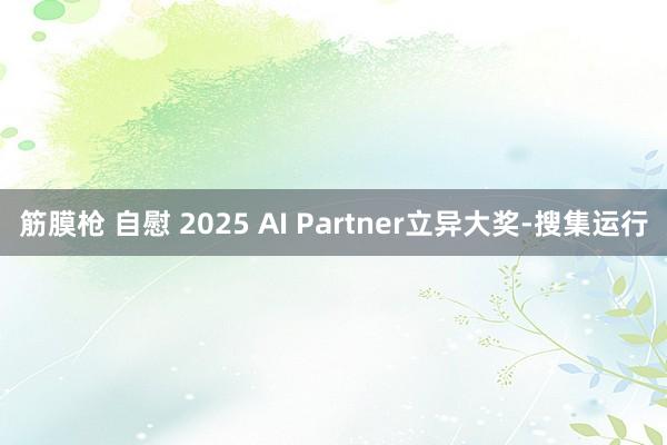 筋膜枪 自慰 2025 AI Partner立异大奖-搜集运行