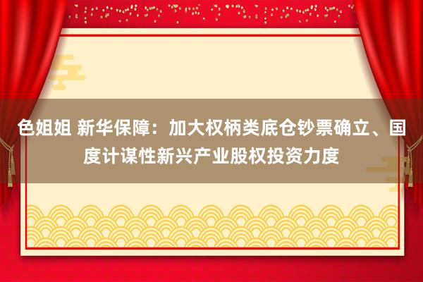 色姐姐 新华保障：加大权柄类底仓钞票确立、国度计谋性新兴产业股权投资力度