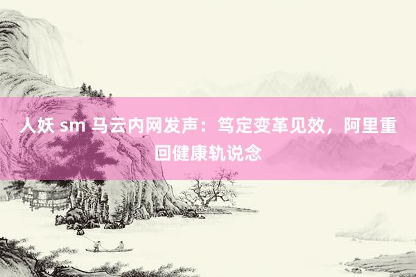 人妖 sm 马云内网发声：笃定变革见效，阿里重回健康轨说念