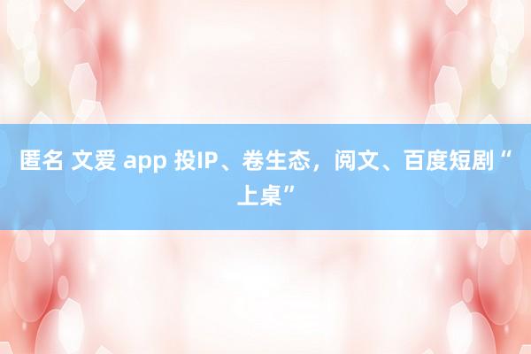 匿名 文爱 app 投IP、卷生态，阅文、百度短剧“上桌”