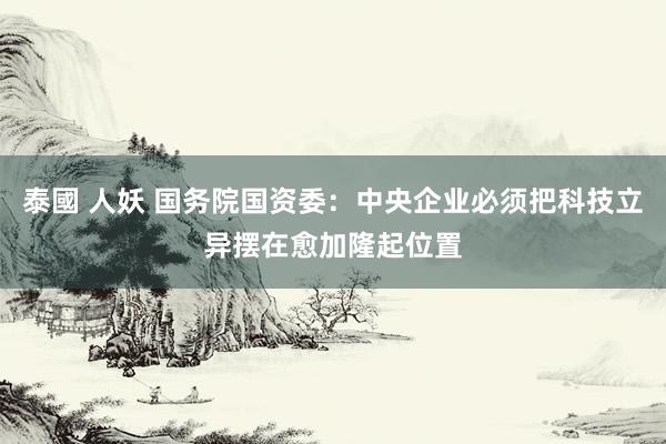 泰國 人妖 国务院国资委：中央企业必须把科技立异摆在愈加隆起位置