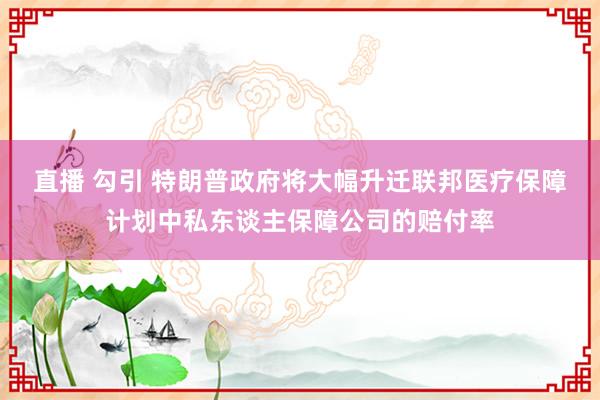 直播 勾引 特朗普政府将大幅升迁联邦医疗保障计划中私东谈主保障公司的赔付率