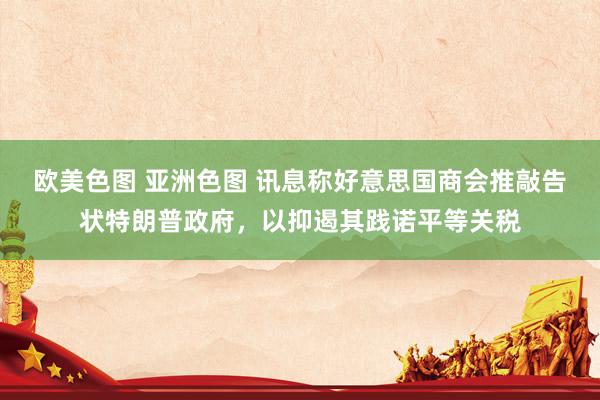 欧美色图 亚洲色图 讯息称好意思国商会推敲告状特朗普政府，以抑遏其践诺平等关税